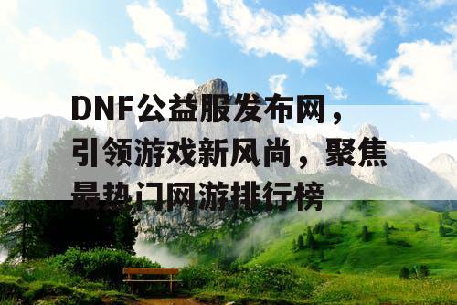 DNF公益服发布网，引领游戏新风尚，聚焦最热门网游排行榜