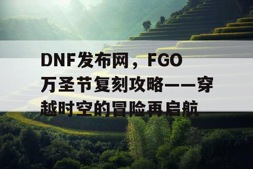 DNF发布网，FGO万圣节复刻攻略——穿越时空的冒险再启航