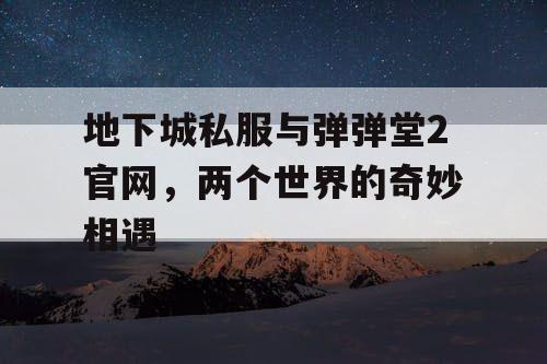 地下城私服与弹弹堂2官网，两个世界的奇妙相遇