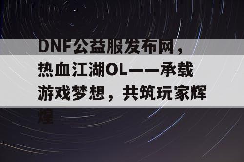 DNF公益服发布网，热血江湖OL——承载游戏梦想，共筑玩家辉煌