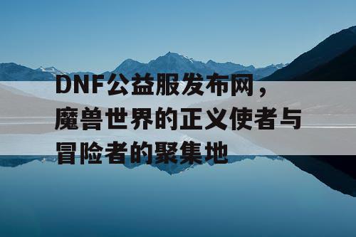 DNF公益服发布网，魔兽世界的正义使者与冒险者的聚集地