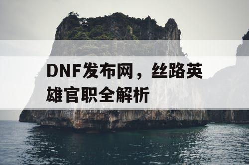 DNF发布网，丝路英雄官职全解析