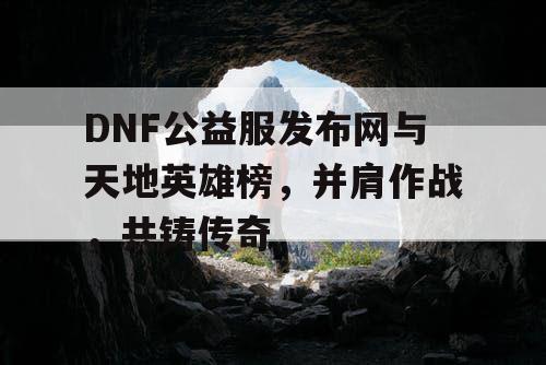 DNF公益服发布网与天地英雄榜，并肩作战，共铸传奇