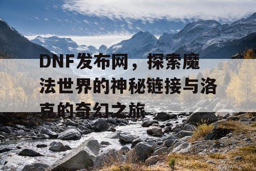 DNF发布网，探索魔法世界的神秘链接与洛克的奇幻之旅