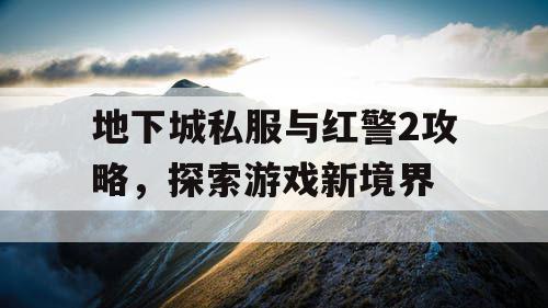 地下城私服与红警2攻略，探索游戏新境界