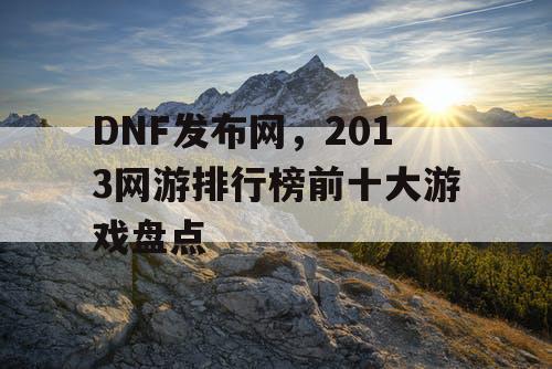 DNF发布网，2013网游排行榜前十大游戏盘点