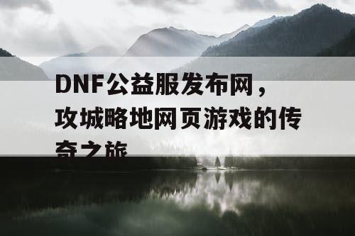 DNF公益服发布网，攻城略地网页游戏的传奇之旅