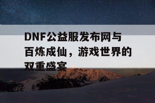 DNF公益服发布网与百炼成仙，游戏世界的双重盛宴