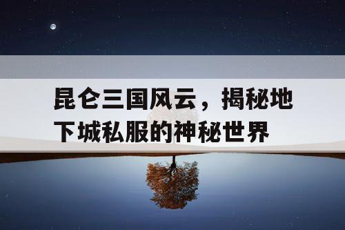 昆仑三国风云，揭秘地下城私服的神秘世界