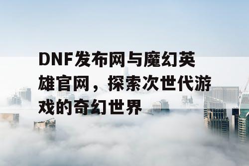 DNF发布网与魔幻英雄官网，探索次世代游戏的奇幻世界