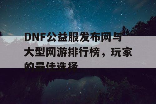 DNF公益服发布网与大型网游排行榜，玩家的最佳选择