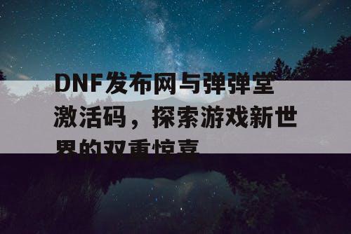 DNF发布网与弹弹堂激活码，探索游戏新世界的双重惊喜