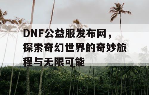 DNF公益服发布网，探索奇幻世界的奇妙旅程与无限可能