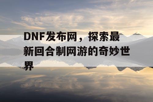 DNF发布网，探索最新回合制网游的奇妙世界