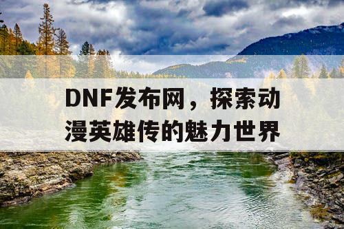 DNF发布网，探索动漫英雄传的魅力世界