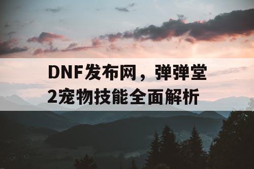 DNF发布网，弹弹堂2宠物技能全面解析