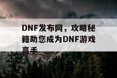 DNF发布网，攻略秘籍助您成为DNF游戏高手