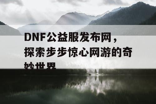 DNF公益服发布网，探索步步惊心网游的奇妙世界