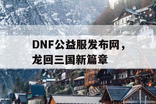 DNF公益服发布网，龙回三国新篇章