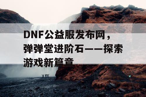 DNF公益服发布网，弹弹堂进阶石——探索游戏新篇章