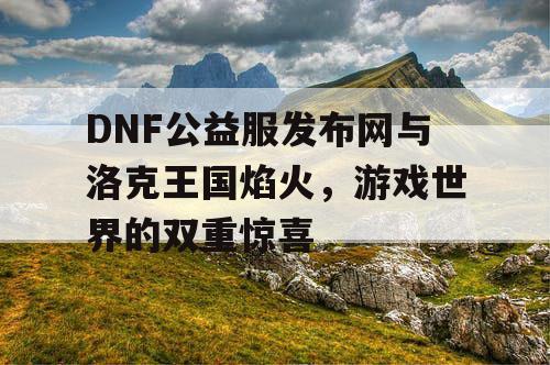 DNF公益服发布网与洛克王国焰火，游戏世界的双重惊喜