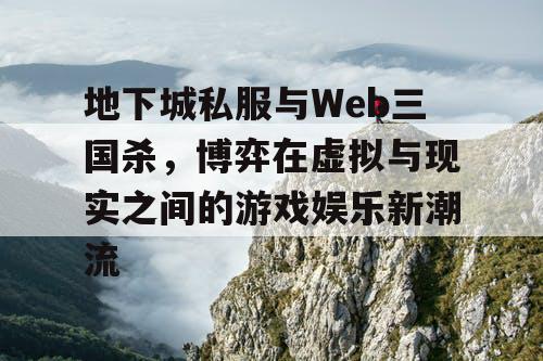 地下城私服与Web三国杀，博弈在虚拟与现实之间的游戏娱乐新潮流