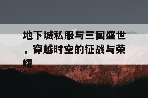 地下城私服与三国盛世，穿越时空的征战与荣耀