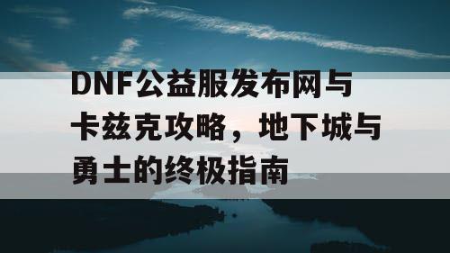 DNF公益服发布网与卡兹克攻略，地下城与勇士的终极指南