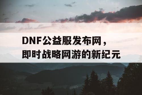 DNF公益服发布网，即时战略网游的新纪元