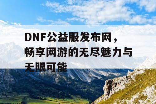 DNF公益服发布网，畅享网游的无尽魅力与无限可能